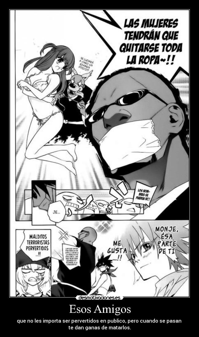 Esos Amigos - que no les importa ser pervertidos en publico, pero cuando se pasan
te dan ganas de matarlos.