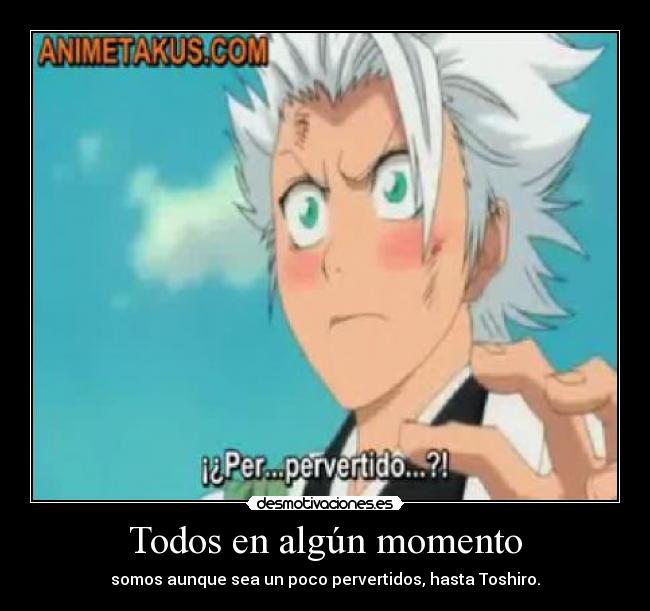 Todos en algún momento - somos aunque sea un poco pervertidos, hasta Toshiro.