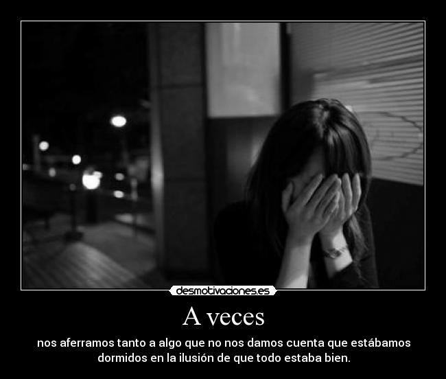 A veces - nos aferramos tanto a algo que no nos damos cuenta que estábamos
dormidos en la ilusión de que todo estaba bien.