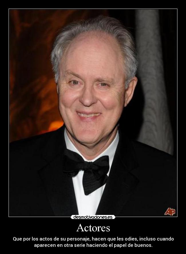 Actores - Que por los actos de su personaje, hacen que les odies, incluso cuando
aparecen en otra serie haciendo el papel de buenos.