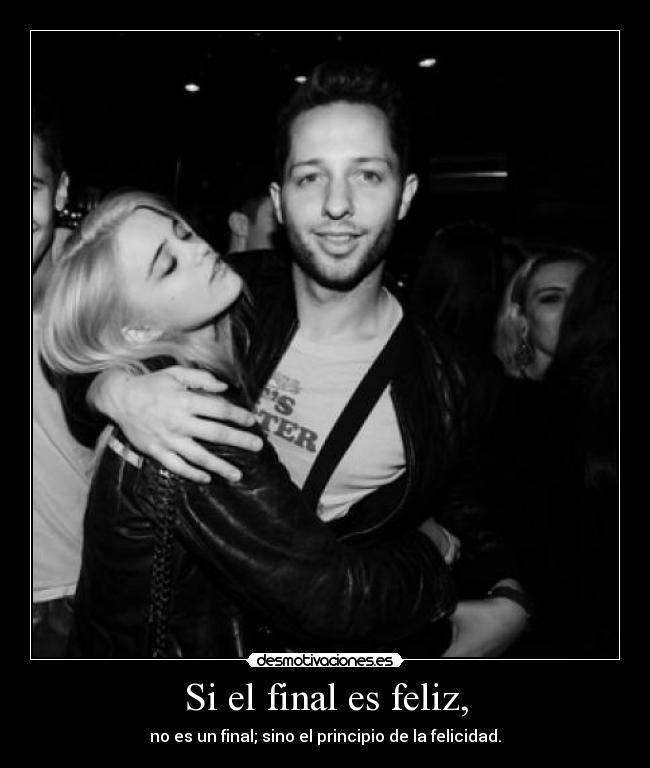Si el final es feliz, - no es un final; sino el principio de la felicidad.
