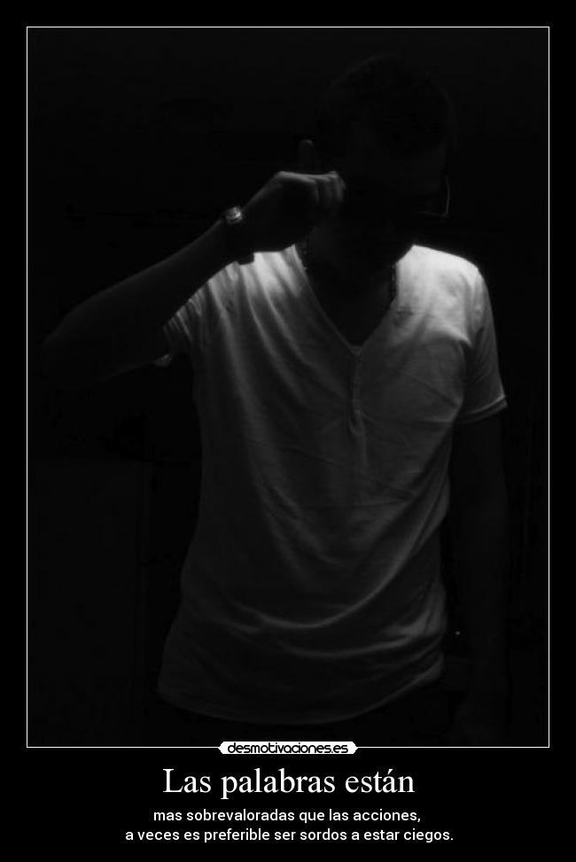 Las palabras están - mas sobrevaloradas que las acciones, 
a veces es preferible ser sordos a estar ciegos.