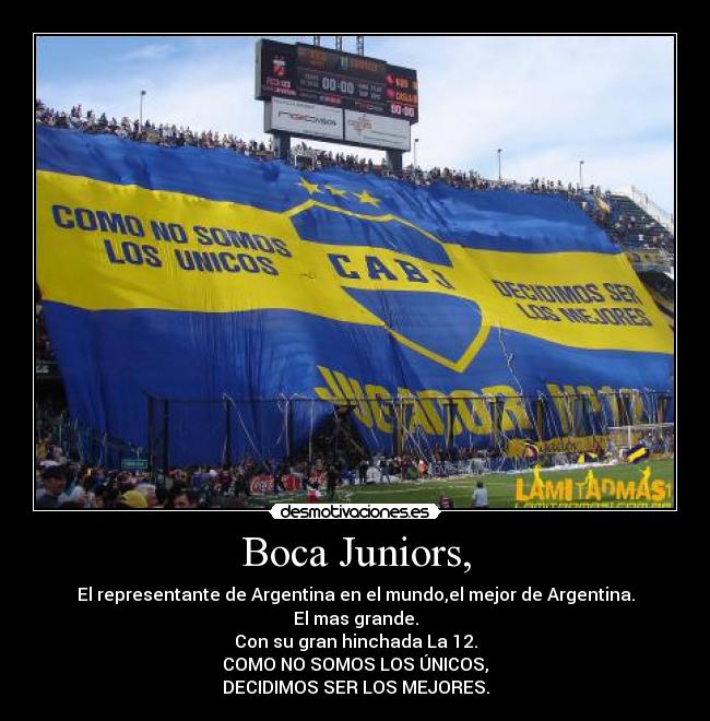 Boca Juniors, - El representante de Argentina en el mundo,el mejor de Argentina.
El mas grande.
Con su gran hinchada La 12.
COMO NO SOMOS LOS ÚNICOS,
DECIDIMOS SER LOS MEJORES.