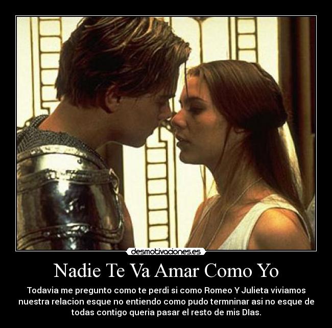 Nadie Te Va Amar Como Yo - Todavia me pregunto como te perdi si como Romeo Y Julieta viviamos
nuestra relacion esque no entiendo como pudo termninar asi no esque de
todas contigo queria pasar el resto de mis DIas.