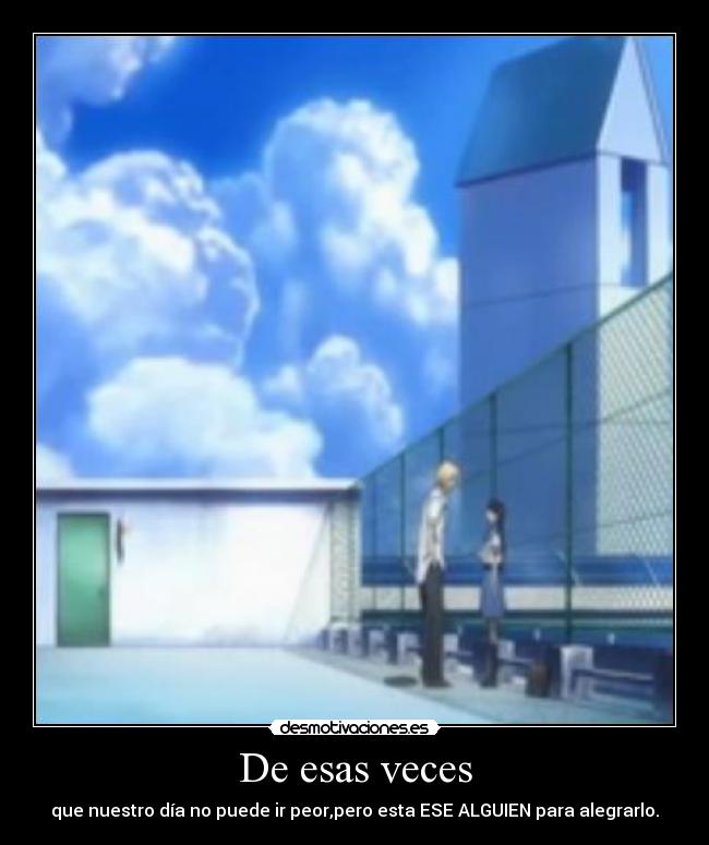 De esas veces - que nuestro día no puede ir peor,pero esta ESE ALGUIEN para alegrarlo.