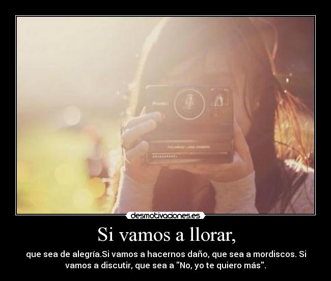 Si vamos a llorar, - que sea de alegría.Si vamos a hacernos daño, que sea a mordiscos. Si
vamos a discutir, que sea a No, yo te quiero más.