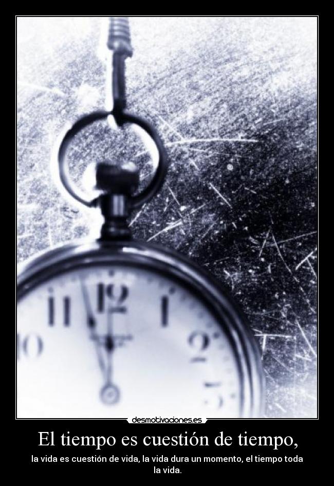 El tiempo es cuestión de tiempo, - la vida es cuestión de vida, la vida dura un momento, el tiempo toda la vida.