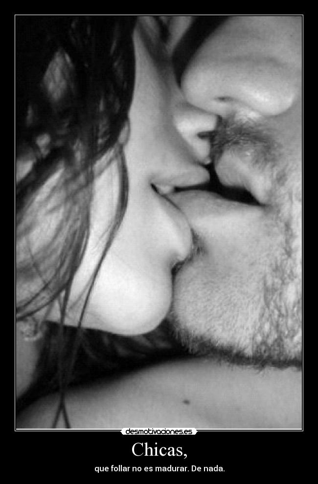 Chicas, - que follar no es madurar. De nada.