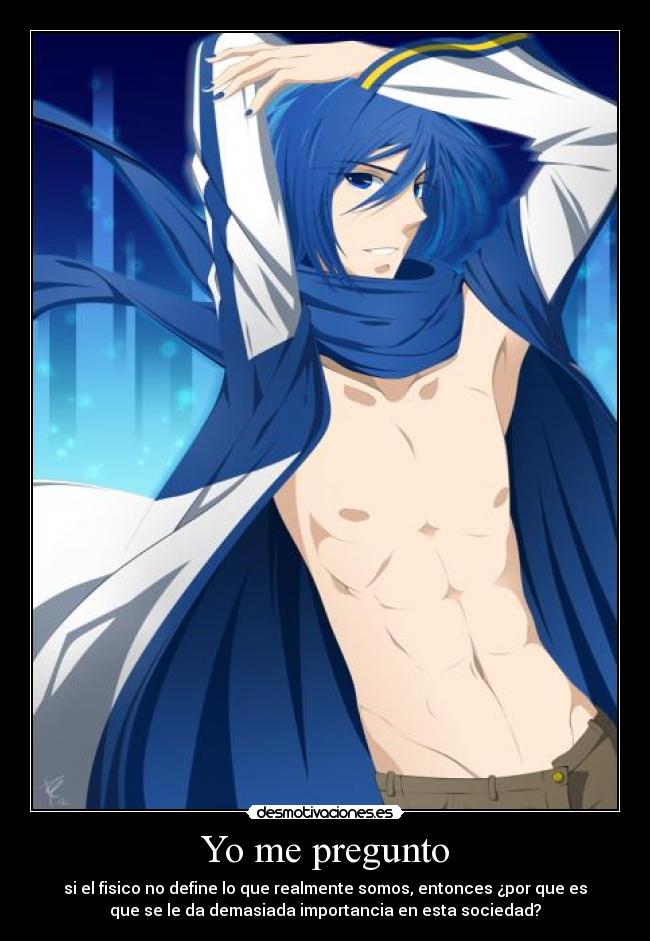 Yo me pregunto - si el fisico no define lo que realmente somos, entonces ¿por que es
que se le da demasiada importancia en esta sociedad?