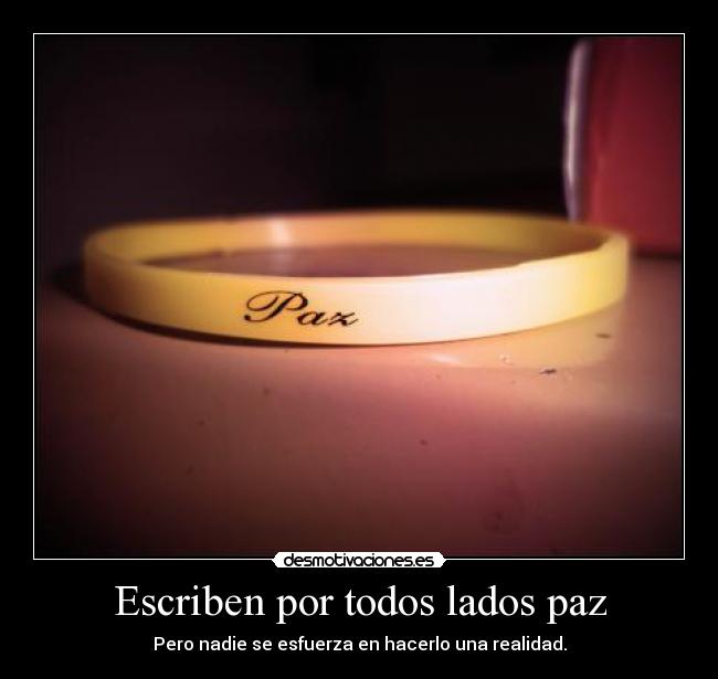 Escriben por todos lados paz - Pero nadie se esfuerza en hacerlo una realidad.