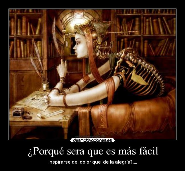 ¿Porqué sera que es más fácil - inspirarse del dolor que de la alegría?....