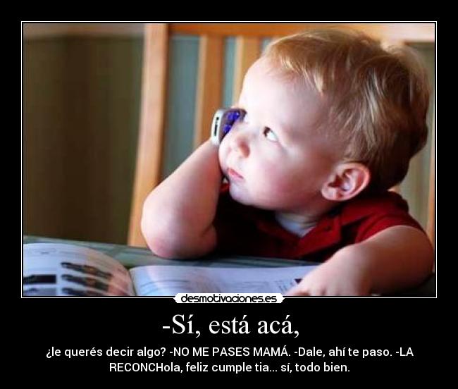 -Sí, está acá, - ¿le querés decir algo? -NO ME PASES MAMÁ. -Dale, ahí te paso. -LA
RECONCHola, feliz cumple tia... sí, todo bien.