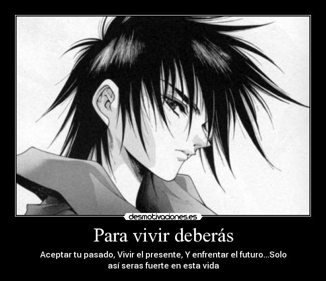 Para vivir deberás - Aceptar tu pasado, Vivir el presente, Y enfrentar el futuro...Solo
así seras fuerte en esta vida