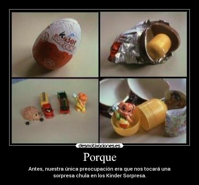 Porque - Antes, nuestra única preocupación era que nos tocará una
sorpresa chula en los Kinder Sorpresa.