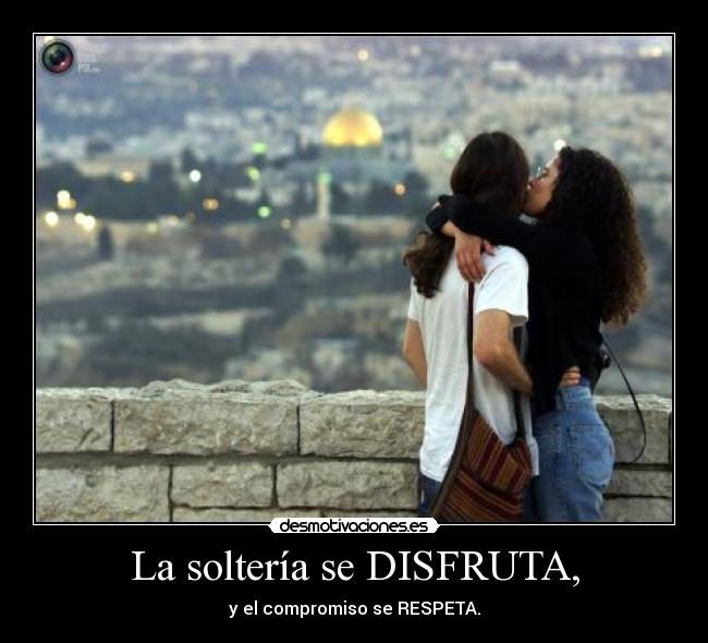 La soltería se DISFRUTA, - y el compromiso se RESPETA.