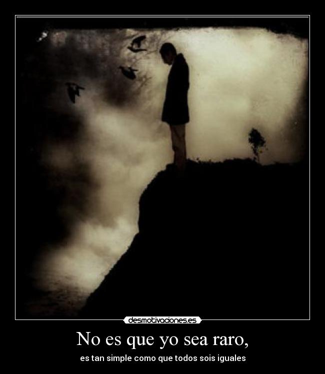 No es que yo sea raro, - es tan simple como que todos sois iguales