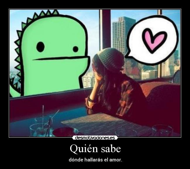 Quién sabe - dónde hallarás el amor.