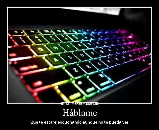 Háblame - Que te estaré escuchando aunque no te pueda ver.