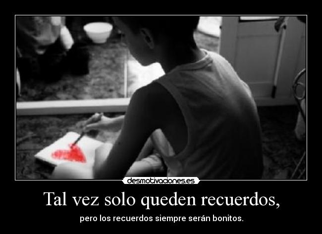 Tal vez solo queden recuerdos, -