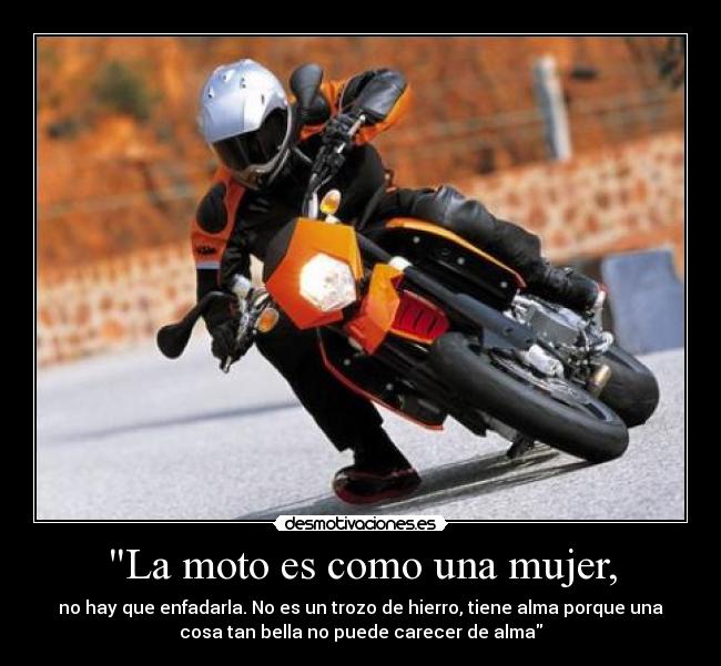 La moto es como una mujer, - no hay que enfadarla. No es un trozo de hierro, tiene alma porque una
cosa tan bella no puede carecer de alma