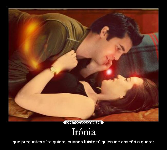 Irónia - que preguntes sí te quiero, cuando fuiste tú quien me enseñó a querer.