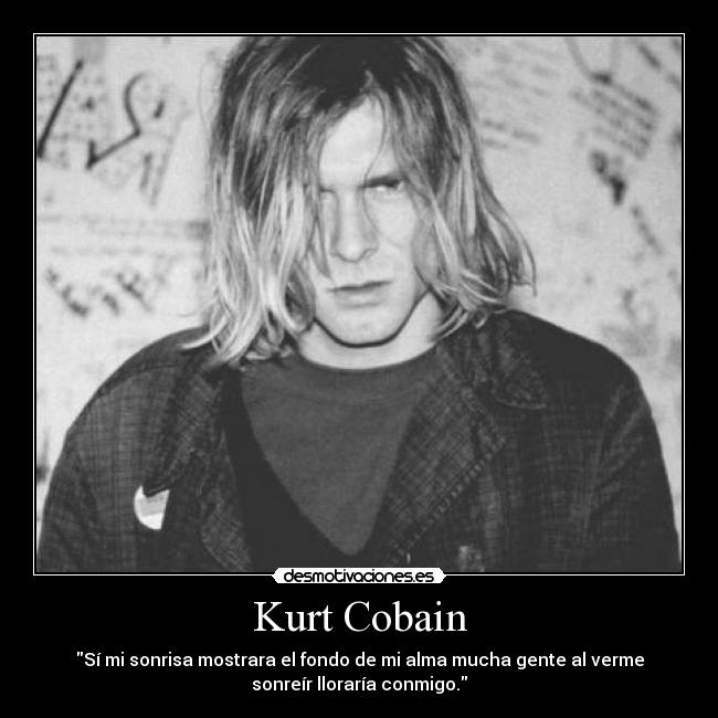 Kurt Cobain - Sí mi sonrisa mostrara el fondo de mi alma mucha gente al verme
sonreír lloraría conmigo.