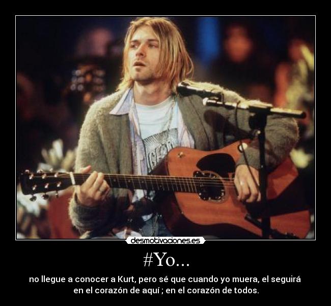 #Yo... - no llegue a conocer a Kurt, pero sé que cuando yo muera, el seguirá
en el corazón de aquí ; en el corazón de todos.