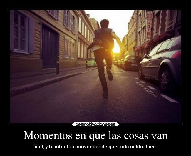 Momentos en que las cosas van - mal, y te intentas convencer de que todo saldrá bien.