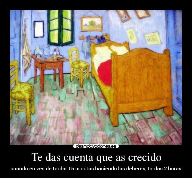 Te das cuenta que as crecido - cuando en ves de tardar 15 minutos haciendo los deberes, tardas 2 horas!