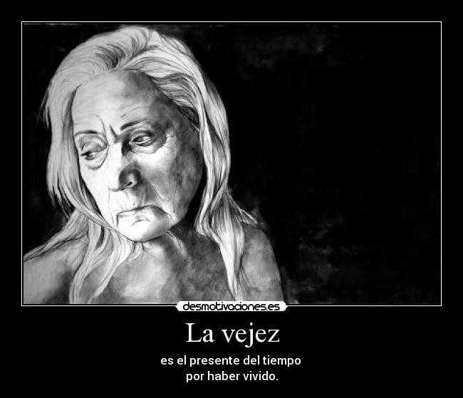 La vejez - es el presente del tiempo
por haber vivido.
