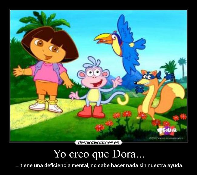 Yo creo que Dora... - .....tiene una deficiencia mental, no sabe hacer nada sin nuestra ayuda.