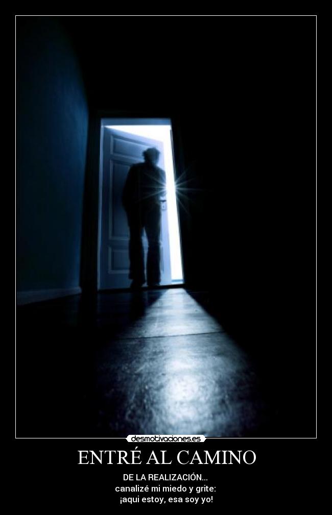 ENTRÉ AL CAMINO - DE LA REALIZACIÓN... 
canalizé mi miedo y grite: 
¡aqui estoy, esa soy yo!