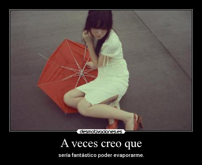 A veces creo que - sería fantástico poder evaporarme.