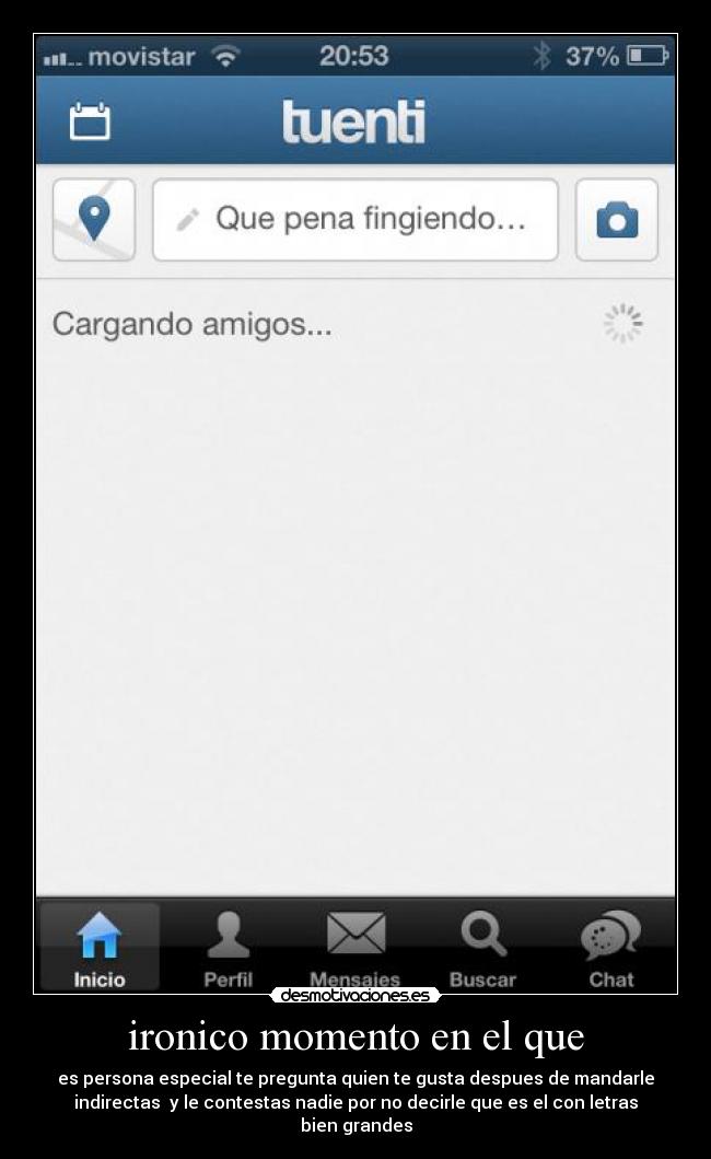 ironico momento en el que - es persona especial te pregunta quien te gusta despues de mandarle
indirectas y le contestas nadie por no decirle que es el con letras
bien grandes