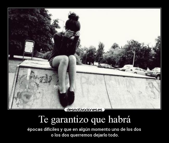 Te garantizo que habrá - épocas difíciles y que en algún momento uno de los dos 
o los dos querremos dejarlo todo.