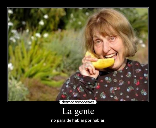 La gente - no para de hablar por hablar.