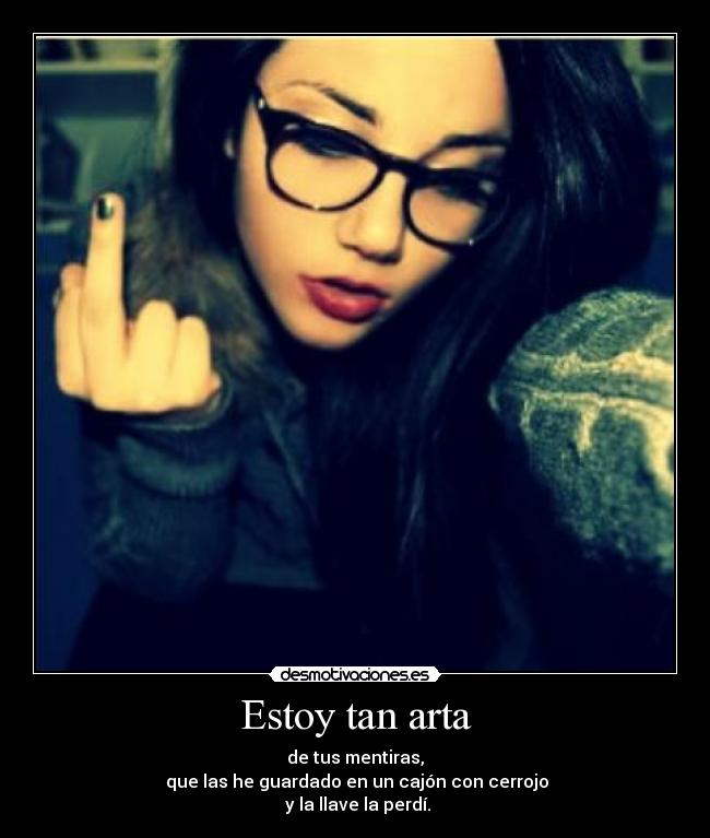 Estoy tan arta - de tus mentiras,
que las he guardado en un cajón con cerrojo
y la llave la perdí.