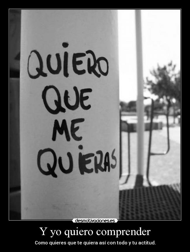 Y yo quiero comprender - Como quieres que te quiera así con todo y tu actitud.