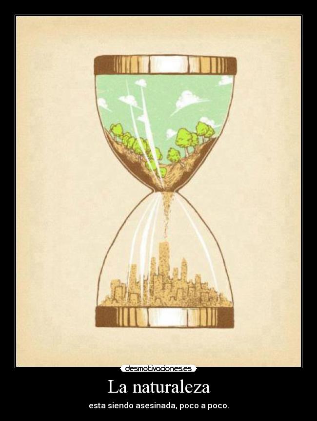 La naturaleza - esta siendo asesinada, poco a poco.