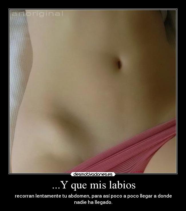 ...Y que mis labios - recorran lentamente tu abdomen, para así poco a poco llegar a donde
nadie ha llegado.