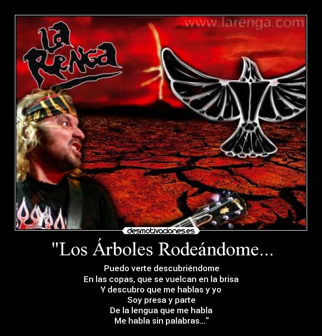 Los Árboles Rodeándome... - Puedo verte descubriéndome
En las copas, que se vuelcan en la brisa
Y descubro que me hablas y yo
Soy presa y parte
De la lengua que me habla
Me habla sin palabras...