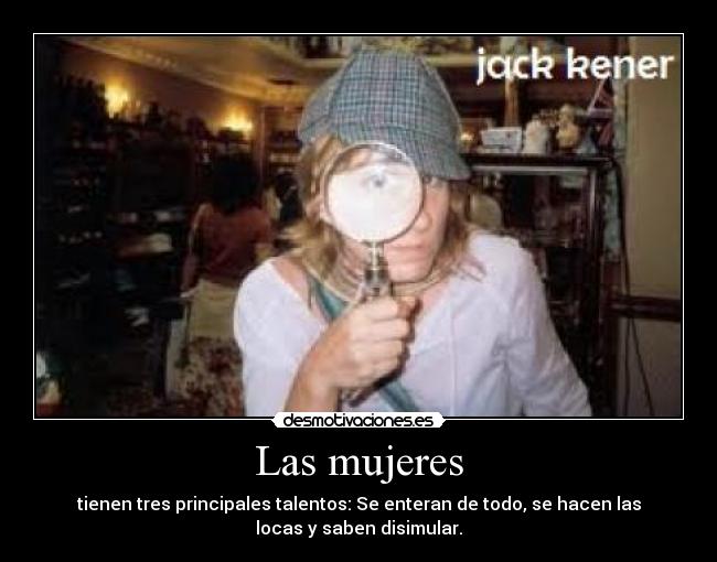 Las mujeres - tienen tres principales talentos: Se enteran de todo, se hacen las
locas y saben disimular.