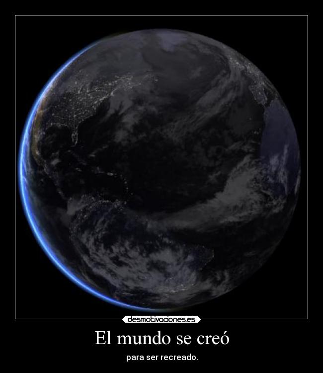 El mundo se creó - para ser recreado.