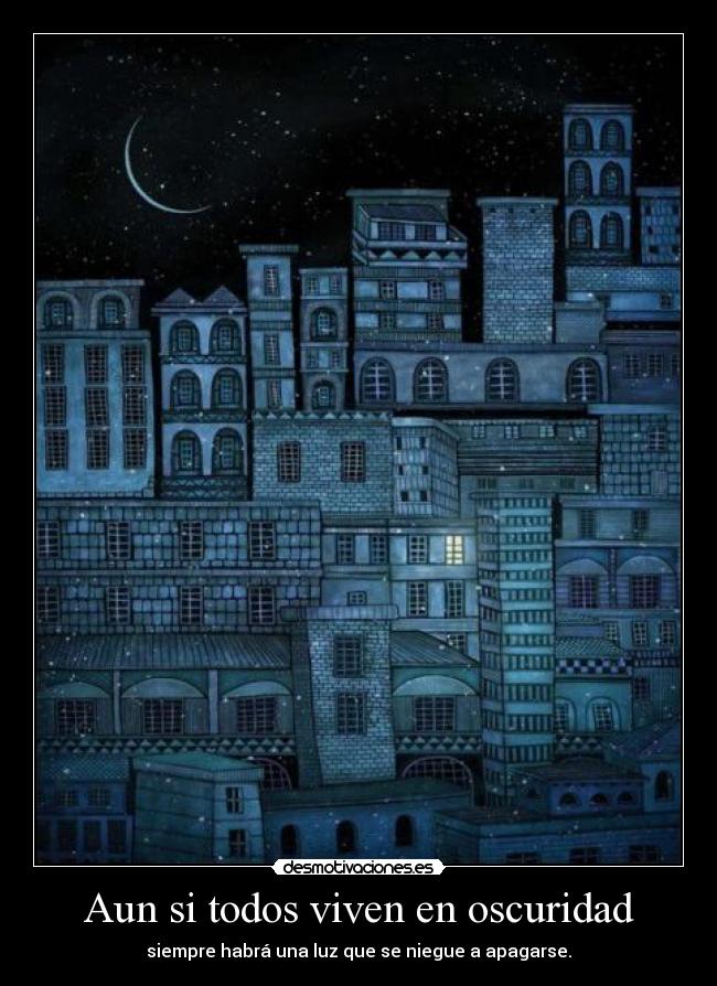Aun si todos viven en oscuridad - siempre habrá una luz que se niegue a apagarse.