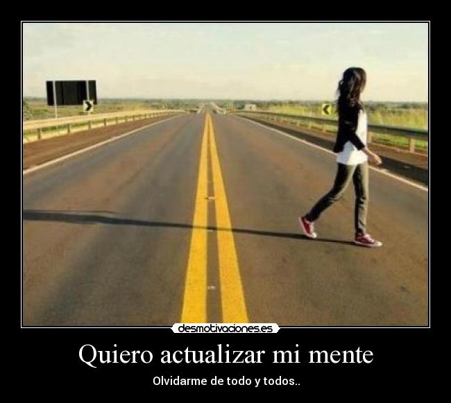 Quiero actualizar mi mente - Olvidarme de todo y todos..