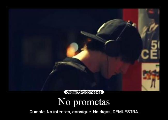 No prometas - Cumple. No intentes, consigue. No digas, DEMUESTRA.