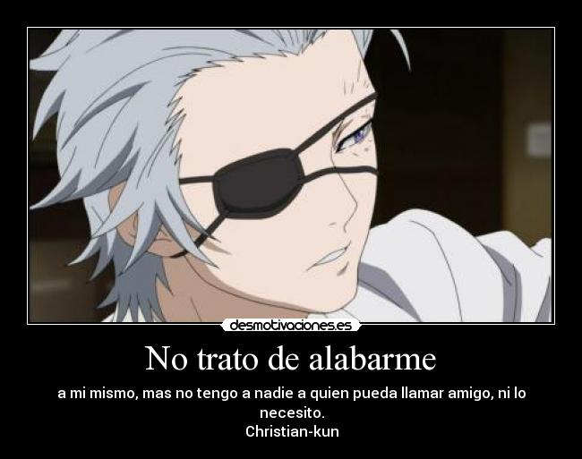 No trato de alabarme - a mi mismo, mas no tengo a nadie a quien pueda llamar amigo, ni lo necesito.
Christian-kun