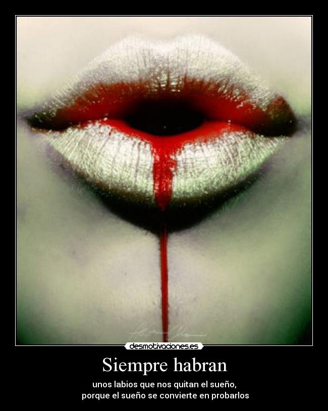 Siempre habran - unos labios que nos quitan el sueño,
porque el sueño se convierte en probarlos