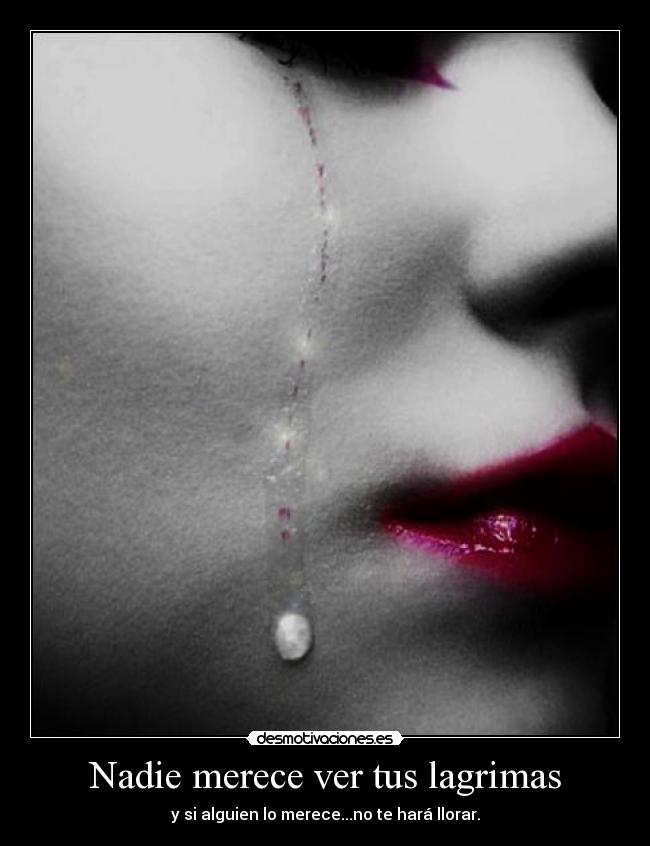 Nadie merece ver tus lagrimas - y si alguien lo merece...no te hará llorar.