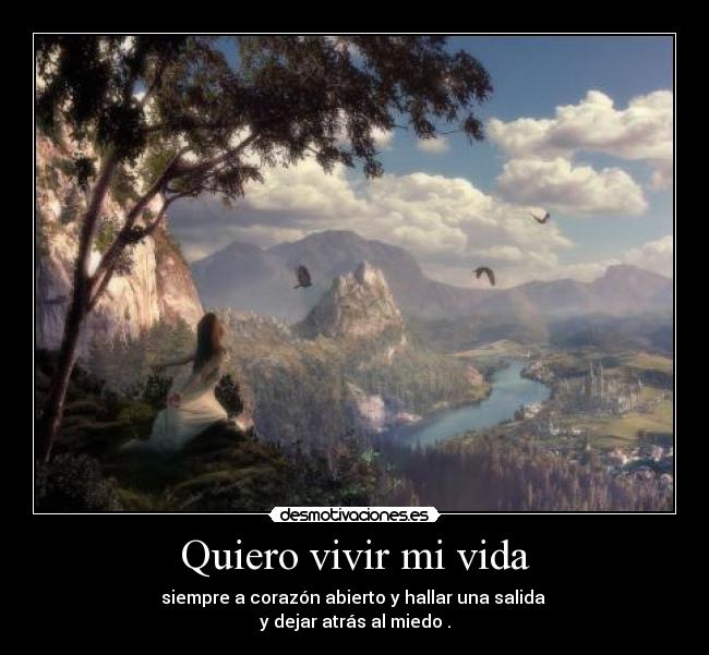 Quiero vivir mi vida - siempre a corazón abierto y hallar una salida 
y dejar atrás al miedo .